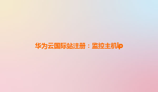 华为云国际站注册：监控主机ip