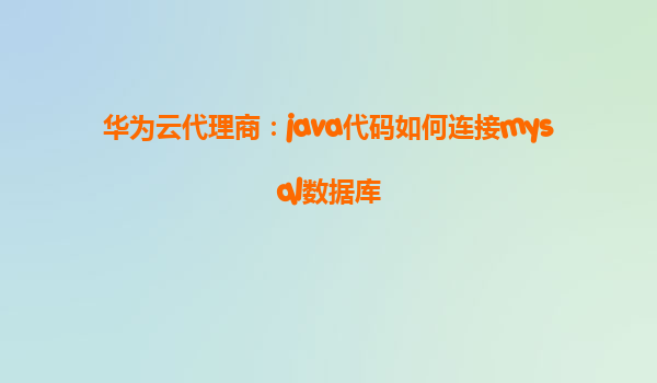 华为云代理商：java代码如何连接mysql数据库
