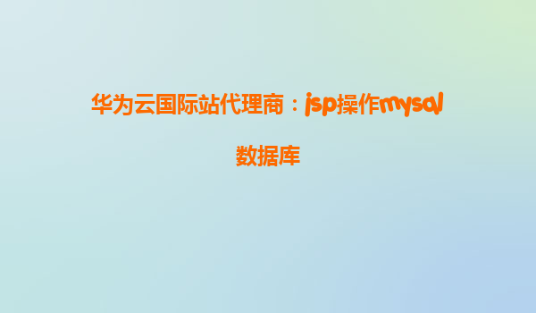 华为云国际站代理商：jsp操作mysql数据库