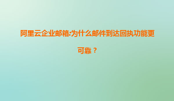 阿里云企业邮箱:为什么邮件到达回执功能更可靠？