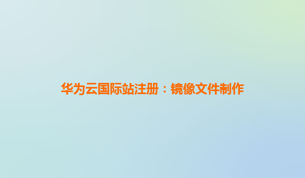 华为云国际站注册：镜像文件制作