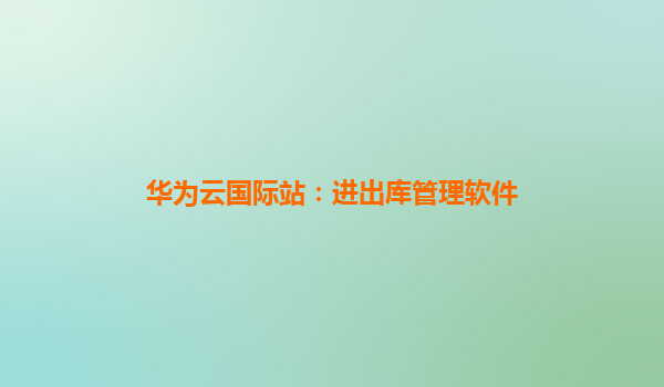 华为云国际站：进出库管理软件