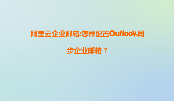 阿里云企业邮箱:怎样配置Outlook同步企业邮箱？
