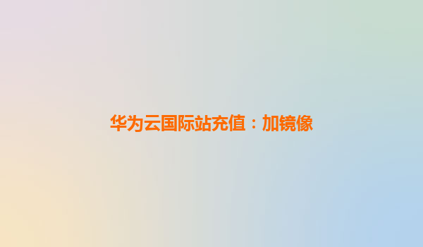华为云国际站充值：加镜像