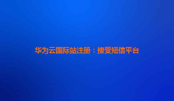 华为云国际站注册：接受短信平台