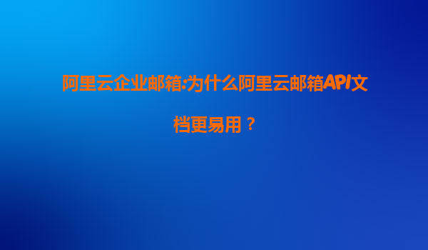 阿里云企业邮箱:为什么阿里云邮箱API文档更易用？