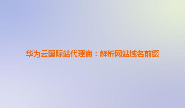 华为云国际站代理商：解析网站域名前缀