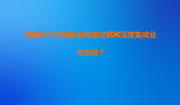 阿里云企业邮箱:如何通过SDK深度集成业务系统？