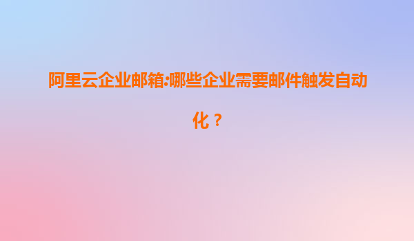 阿里云企业邮箱:哪些企业需要邮件触发自动化？