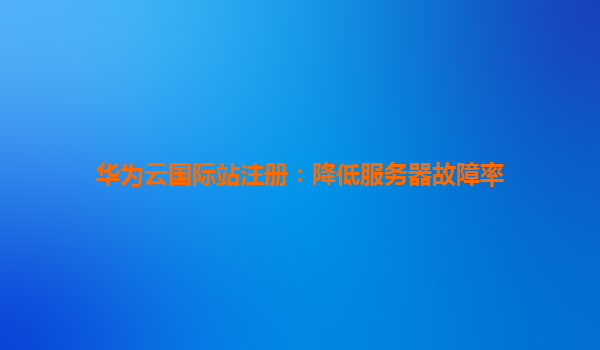 华为云国际站注册：降低服务器故障率