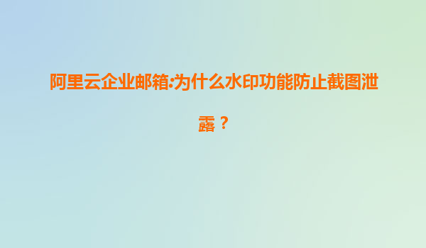 阿里云企业邮箱:为什么水印功能防止截图泄露？