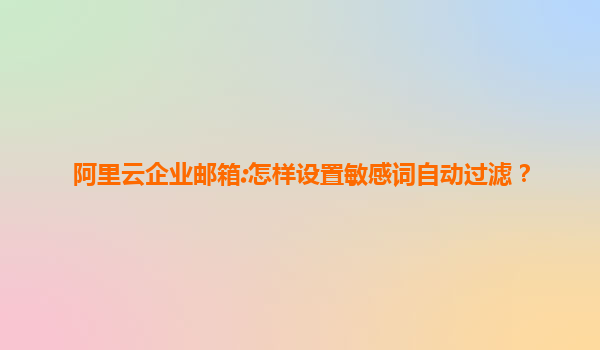 阿里云企业邮箱:怎样设置敏感词自动过滤？