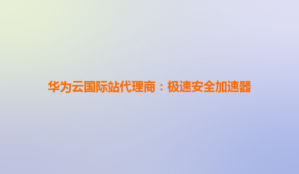 华为云国际站代理商：极速安全加速器