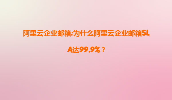 阿里云企业邮箱:为什么阿里云企业邮箱SLA达99.9%？