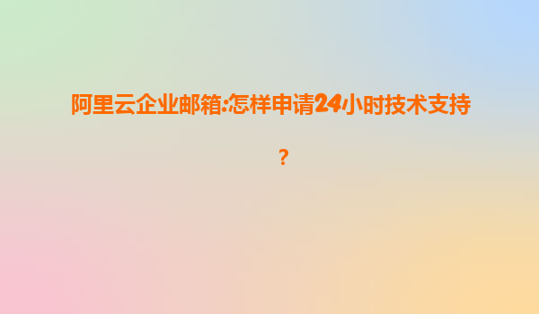 阿里云企业邮箱:怎样申请24小时技术支持？