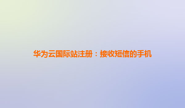 华为云国际站注册：接收短信的手机