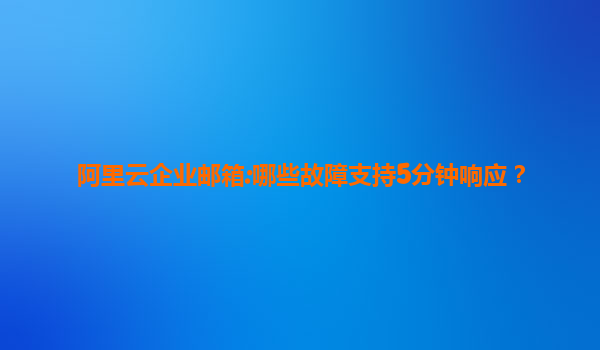 阿里云企业邮箱:哪些故障支持5分钟响应？