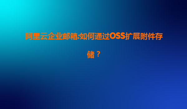 阿里云企业邮箱:如何通过OSS扩展附件存储？