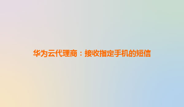 华为云代理商：接收指定手机的短信