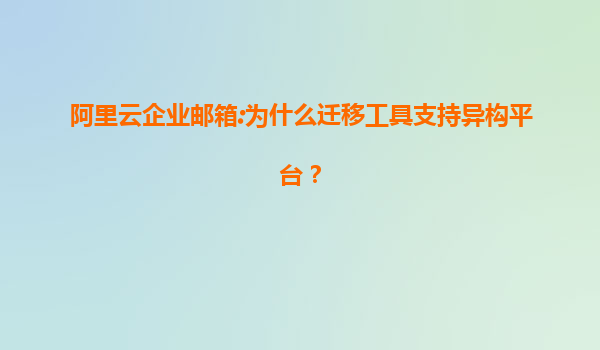 阿里云企业邮箱:为什么迁移工具支持异构平台？