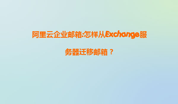 阿里云企业邮箱:怎样从Exchange服务器迁移邮箱？