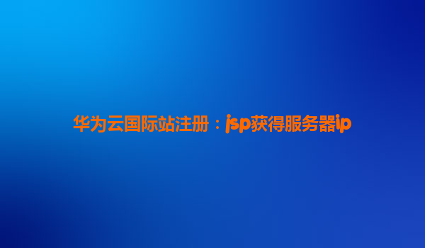 华为云国际站注册：jsp获得服务器ip