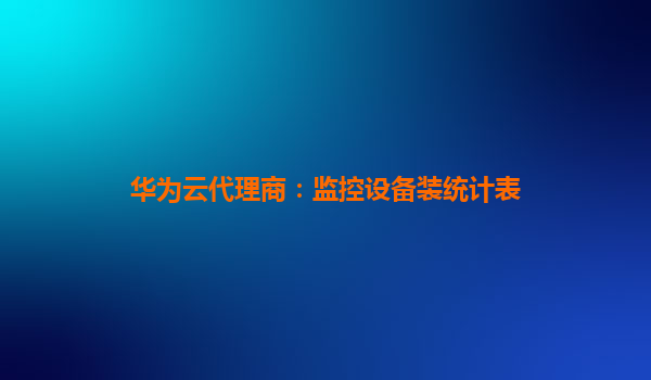 华为云代理商：监控设备装统计表
