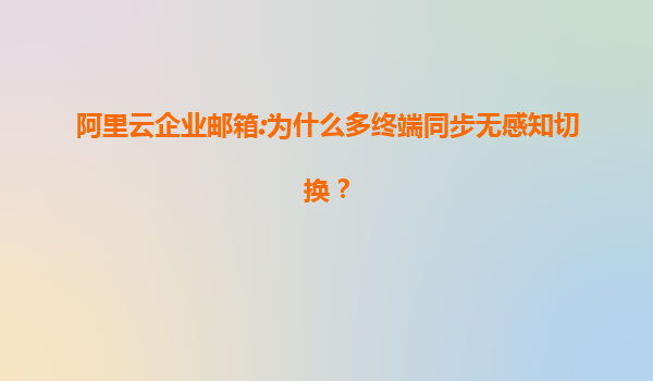阿里云企业邮箱:为什么多终端同步无感知切换？