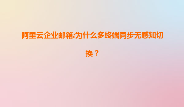 阿里云企业邮箱:为什么多终端同步无感知切换？