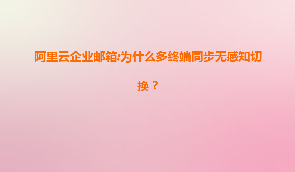 阿里云企业邮箱:为什么多终端同步无感知切换？