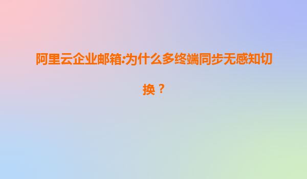 阿里云企业邮箱:为什么多终端同步无感知切换？