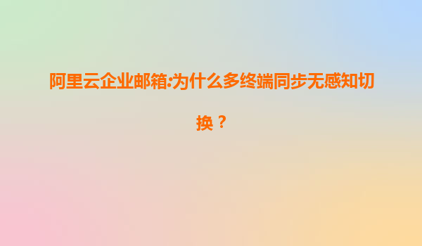 阿里云企业邮箱:为什么多终端同步无感知切换？