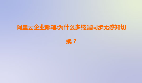 阿里云企业邮箱:为什么多终端同步无感知切换？