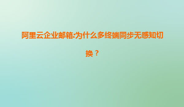阿里云企业邮箱:为什么多终端同步无感知切换？