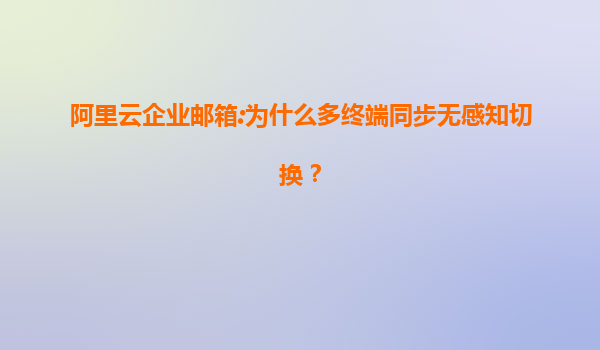 阿里云企业邮箱:为什么多终端同步无感知切换？