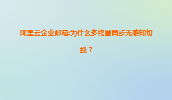 阿里云企业邮箱:为什么多终端同步无感知切换？