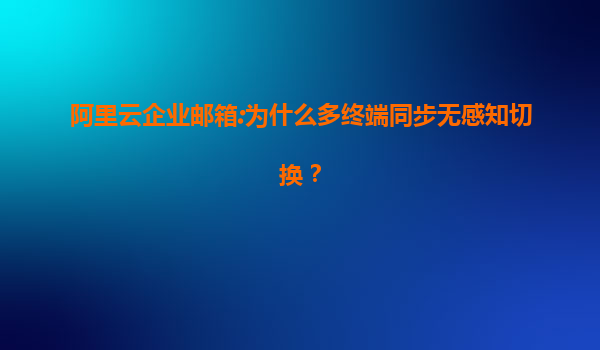 阿里云企业邮箱:为什么多终端同步无感知切换？