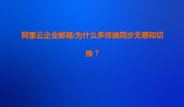 阿里云企业邮箱:为什么多终端同步无感知切换？