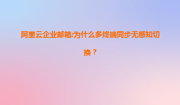 阿里云企业邮箱:为什么多终端同步无感知切换？