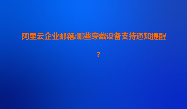 阿里云企业邮箱:哪些穿戴设备支持通知提醒？