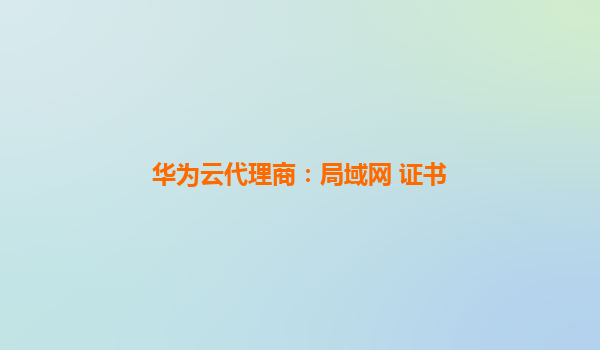 华为云代理商：局域网 证书