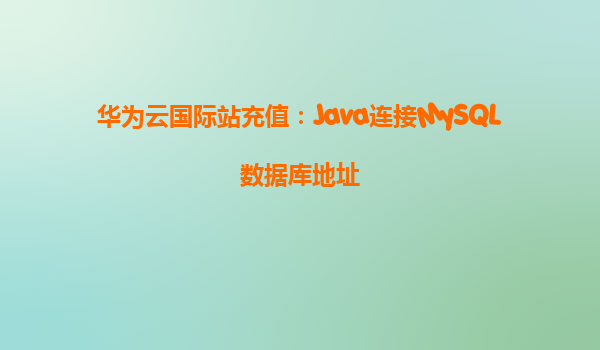 华为云国际站充值：Java连接MySQL数据库地址