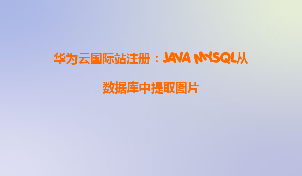 华为云国际站注册：JAVA MYSQL从数据库中提取图片