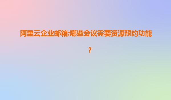 阿里云企业邮箱:哪些会议需要资源预约功能？