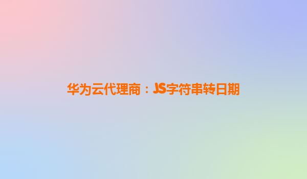 华为云代理商：JS字符串转日期