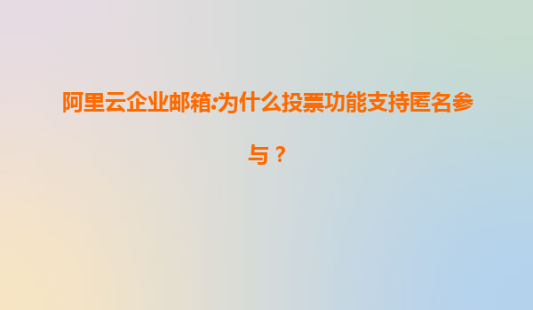 阿里云企业邮箱:为什么投票功能支持匿名参与？