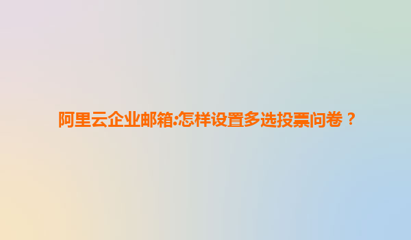 阿里云企业邮箱:怎样设置多选投票问卷？