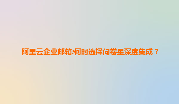 阿里云企业邮箱:何时选择问卷星深度集成？