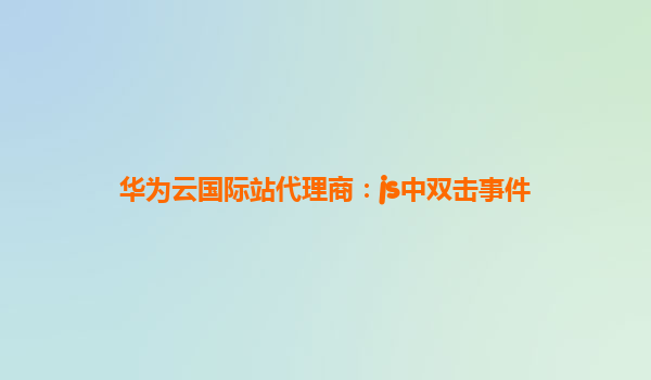 华为云国际站代理商：js中双击事件