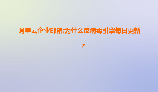 阿里云企业邮箱:为什么反病毒引擎每日更新？